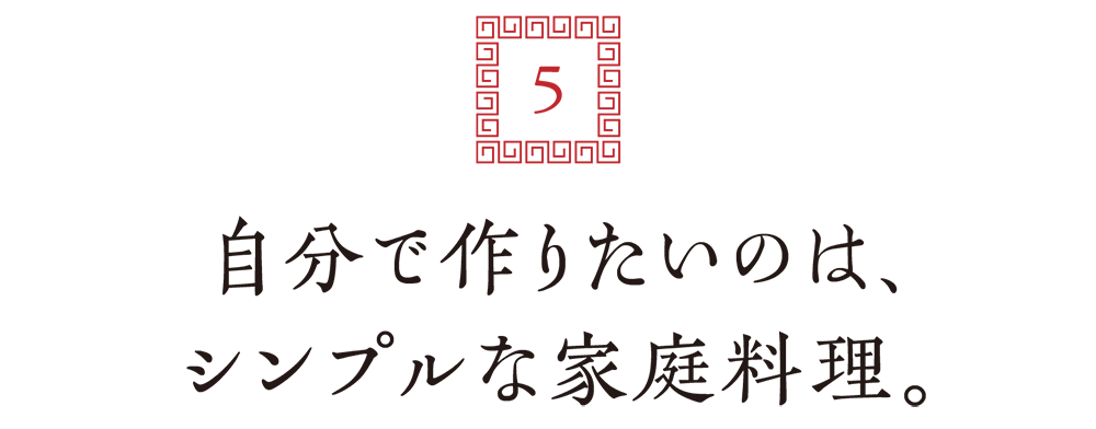 ５. 自分で作りたいのは、シンプルな家庭料理。