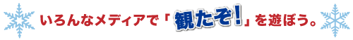 いろんなメディアで「観たぞ！」を遊ぼう。