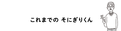 これまでのそにぎりくん。