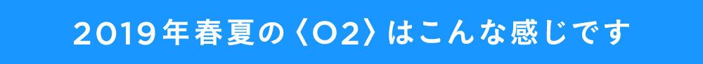 2019年春夏の〈O2〉はこんな感じです