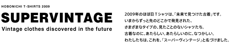 HOBONICHI T-SHIRTS 2009 SUPERVINTAGE Vintage clothes discovered in the future 2009N̂قړsVćAuŌÒvłB
܂炸Ɛ̂ǂŔꂽA
܂܂ȃ^Cv́AƂ̂ȂVcB
ÒȂ̂ɁA炵B炵̂ɁAȂB
킽́AAuX[p[Be[WvƖÂ܂B