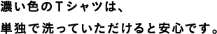 濃い色のTシャツは、単独で洗っていただけると安心です。