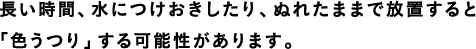 長い時間、水につけおきしたり、ぬれたままで放置すると「色うつり」する可能性があります。