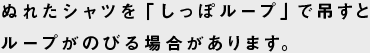 ぬれたシャツを「しっぽループ」で吊るすとループがのびる場合があります。