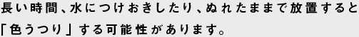 長い時間、水につけおきしたり、ぬれたままで放置すると「色うつり」する可能性があります。