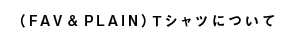 (FAV&PLAIN)Tシャツについて