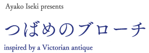 Ayako Iseki presents
΂߂̃u[`
inspired by a Victorian antique