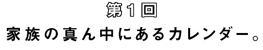 第1回　家族の真ん中にあるカレンダー。