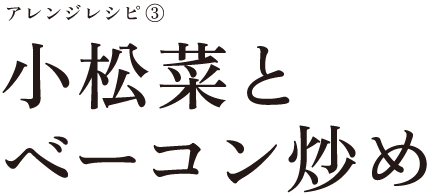 アレンジレシピ③
小松菜とベーコン炒め