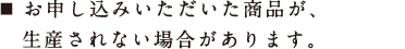 お申し込みいただいた商品が、生産されない場合があります。