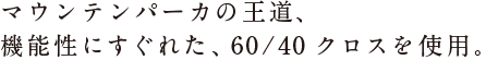 マウンテンパーカの王道、 機能性にすぐれた、60/40クロスを使用。