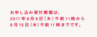 お申し込み受付期間は、 2011年9月8日（木）午前11時から 9月15日（木）午前11時までです。