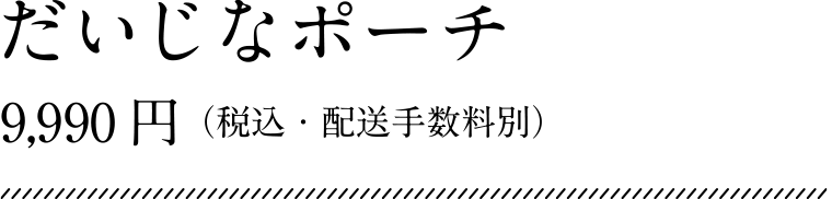 だいじなポーチ 9,990円（税込・配送手数料別）