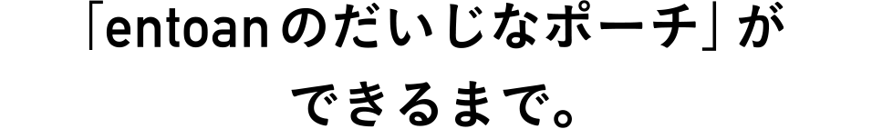 「エントアンのだいじなポーチ」ができるまで。