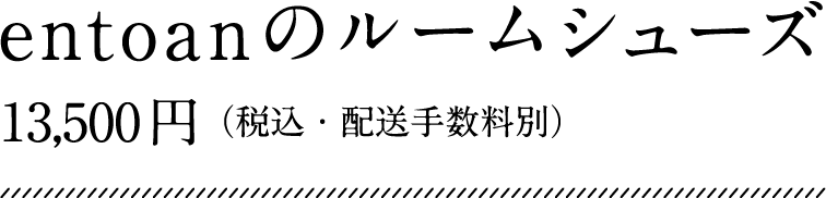 entoanのルームシューズ 13,500円（税込・配送手数料別）