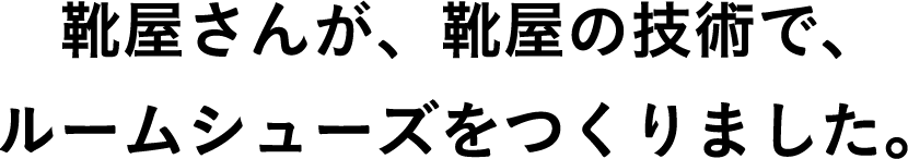 靴屋さんが、靴屋の技術で、ルームシューズをつくりました。