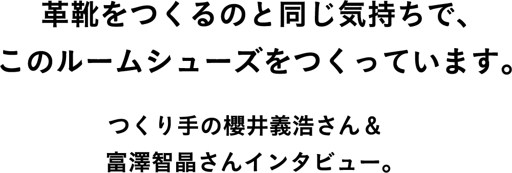 革靴をつくるのと同じ気持ちで、このルームシューズをつくっています。 つくり手の櫻井義浩さん＆富澤智晶さんインタビュー。