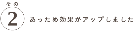 特徴その２ あっため効果がアップしました。