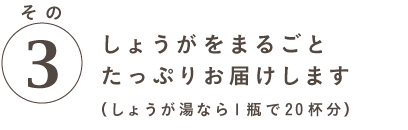 特徴その３ しょうがをまるごと たっぷりお届けします （しょうが湯なら１瓶で20杯分） 