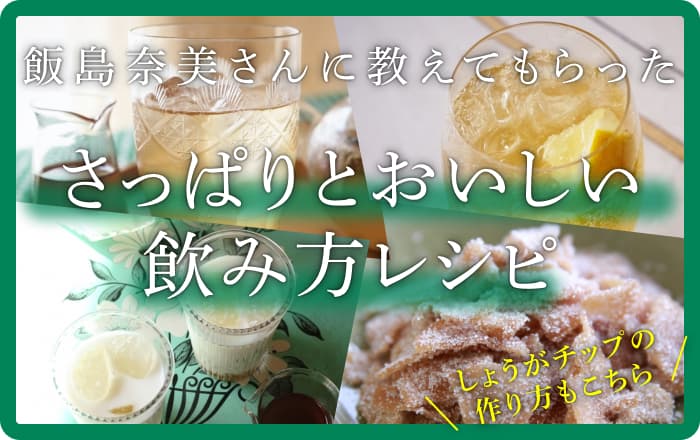 飯島奈美さんに教えてもらった さっぱりとおいしい 飲み方レシピ  ── しょうがチップの作り方もこちら
