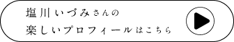 塩川いづみさんの楽しいプロフィールはこちら