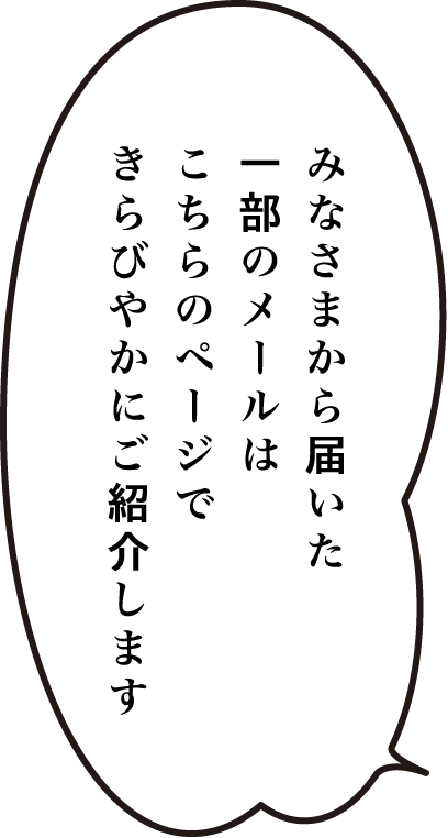 みなさまから届いた一部のメールは、こちらのページできらびやかにご紹介します。