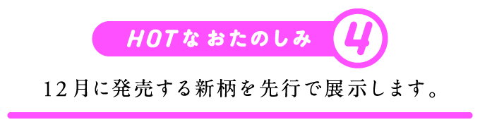 HOTなおたのしみ（４）12月に発売する新柄を先行で展示します。