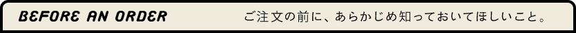 ご注文の前に、あらかじめ知っておいてほしいこと。