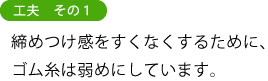 工夫　その１ 締めつけ感をすくなくするために、 ゴム糸は弱めにしています。