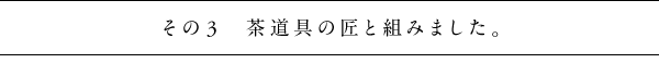 その３　茶道具の匠と組みました。