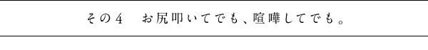 その４　お尻叩いてでも、喧嘩してでも。