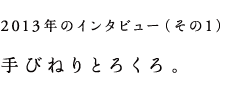 2013年のインタビュー（その1）手びねりとろくろ。