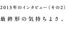 2013年のインタビュー（その２）　最終形の気持ちよさ。