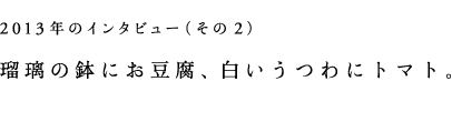 2013年のインタビュー（その2）瑠璃の鉢にお豆腐、白いうつわにトマト。