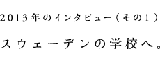 2013年のインタビュー（その1）スウェーデンの学校へ。