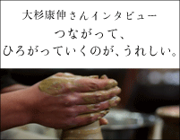 大杉康伸さんインタビュー　つながって、ひろがっていくのが、うれしい。