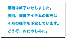 販売は終了いたしました。次回、春夏アイテムの販売は４月の後半を予定しています。どうぞ、おたのしみに。