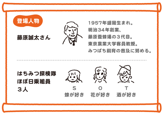 藤原誠太さん、1957年盛岡生まれ、明治34年創業、藤原養蜂場の３代目。東京農業大学客員教授。みつばち飼育の普及に努める。／はちみつ探検隊ほぼ日乗組員３人、S　蜂が好き、O　花が好き、T　酒が好き