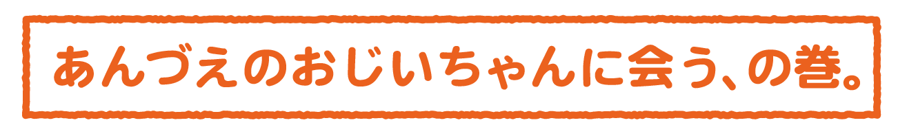 あんづえおじいちゃんに会う、の巻。