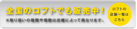 全国のロフトでも販売中！※取り扱いの種類や個数は店舗によって異なります。