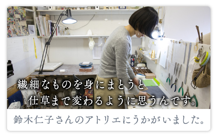 「繊細なものを身にまとうと仕草まで変わるように思うんです。」鈴木仁子さんのアトリエにうかがいました。