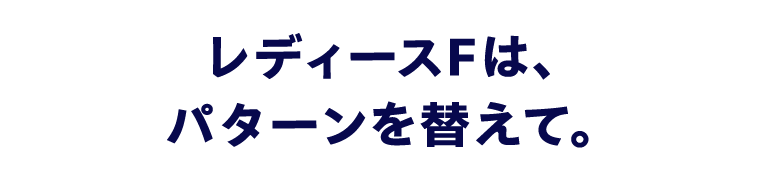 レディースＦは、パターンを替えて。