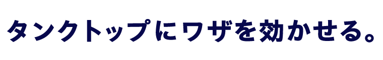 タンクトップにワザを効かせる。
