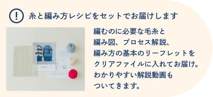 糸と編み方レシピをセットでお届けします 編むのに必要な毛糸と編み図、プロセス解説、編み方の基本のリーフレットをクリアファイルに入れてお届け。わかりやすい解説動画もついてきます。