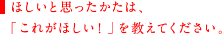 ほしいと思ったかたは、「これがほしい！」を教えてください。