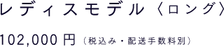 レディスモデル〈ロング〉 102,000円（税込み・配送手数料別）