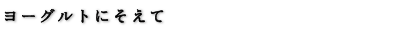 ヨーグルトにそえて
