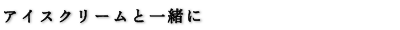 アイスクリームと一緒に