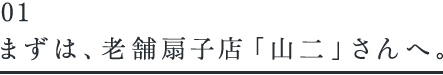 まずは、老舗扇子店「山二」さんへ。