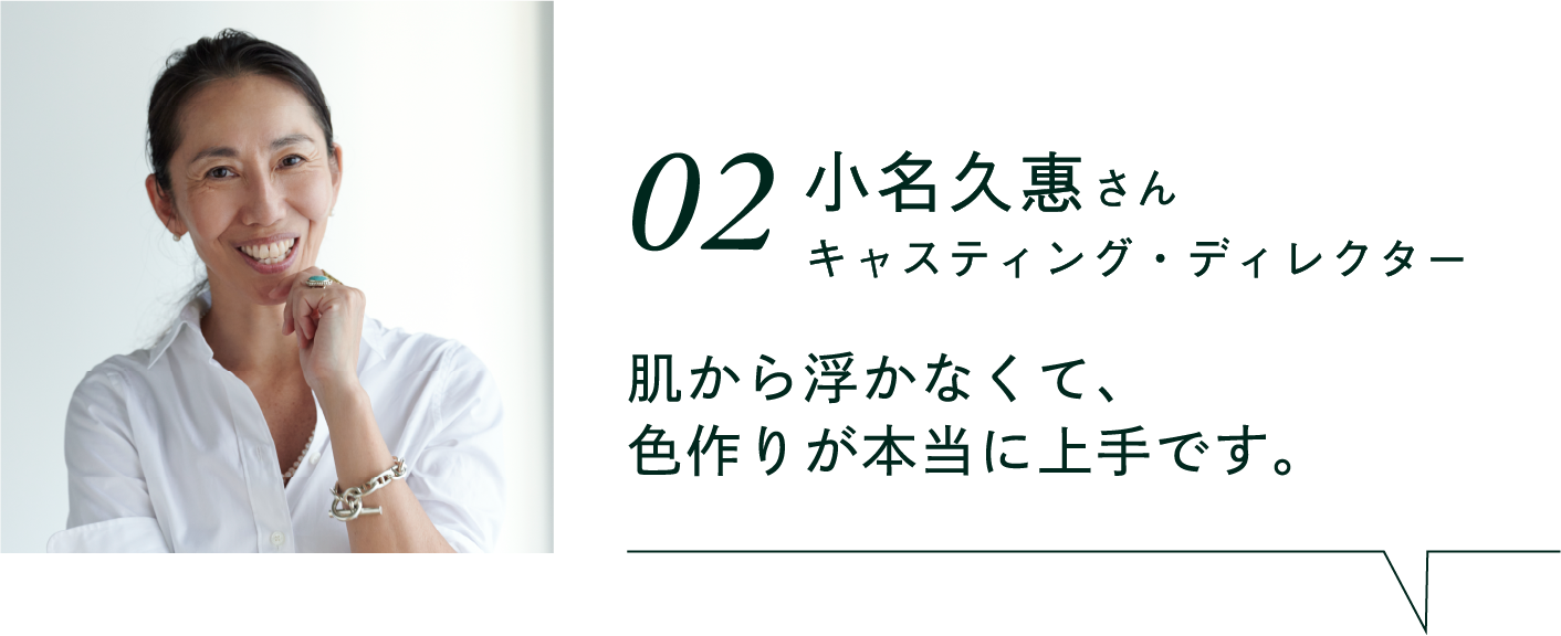 02 小名久惠さん キャスティング・ディレクター  肌から浮かなくて、色作りが本当に上手です。